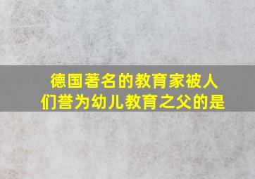 德国著名的教育家被人们誉为幼儿教育之父的是