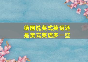 德国说英式英语还是美式英语多一些