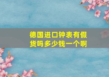 德国进口钟表有假货吗多少钱一个啊