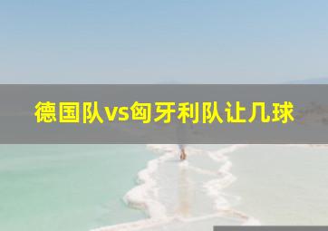 德国队vs匈牙利队让几球