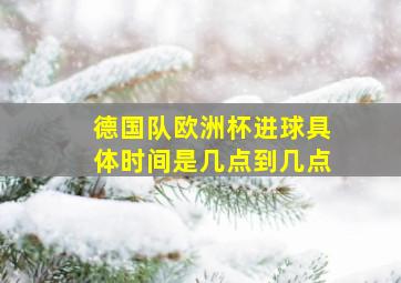 德国队欧洲杯进球具体时间是几点到几点