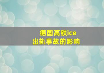 德国高铁ice出轨事故的影响