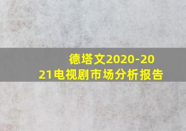 德塔文2020-2021电视剧市场分析报告