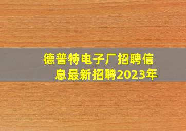 德普特电子厂招聘信息最新招聘2023年