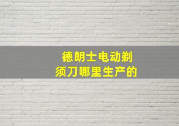 德朗士电动剃须刀哪里生产的