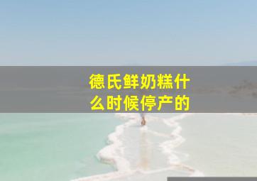 德氏鲜奶糕什么时候停产的