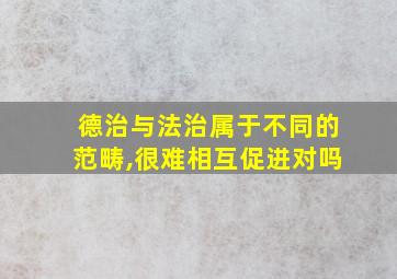 德治与法治属于不同的范畴,很难相互促进对吗