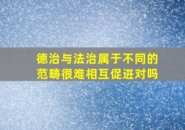 德治与法治属于不同的范畴很难相互促进对吗