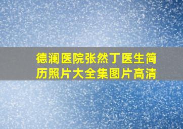 德澜医院张然丁医生简历照片大全集图片高清