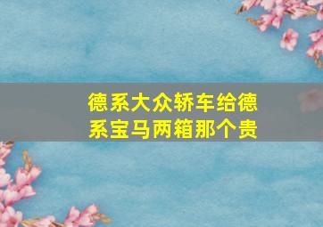 德系大众轿车给德系宝马两箱那个贵