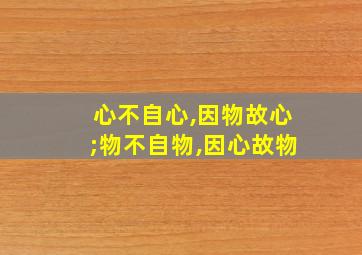 心不自心,因物故心;物不自物,因心故物