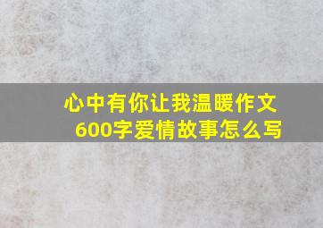 心中有你让我温暖作文600字爱情故事怎么写