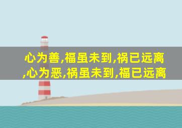 心为善,福虽未到,祸已远离,心为恶,祸虽未到,福已远离