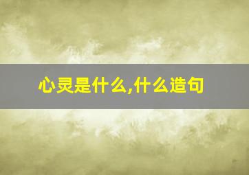 心灵是什么,什么造句