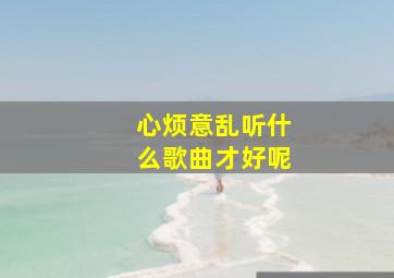 心烦意乱听什么歌曲才好呢