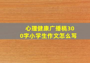 心理健康广播稿300字小学生作文怎么写