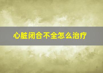 心脏闭合不全怎么治疗