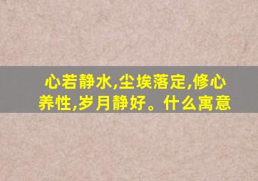 心若静水,尘埃落定,修心养性,岁月静好。什么寓意