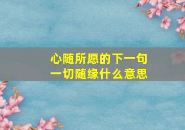 心随所愿的下一句一切随缘什么意思