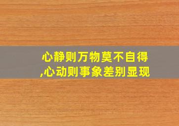 心静则万物莫不自得,心动则事象差别显现