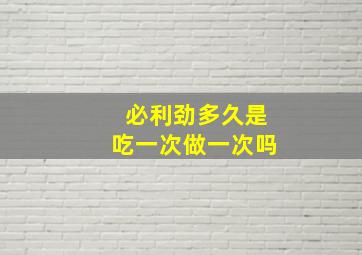 必利劲多久是吃一次做一次吗