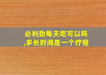 必利劲每天吃可以吗,多长时间是一个疗程