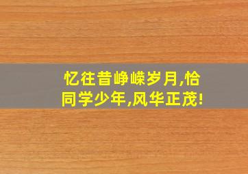 忆往昔峥嵘岁月,恰同学少年,风华正茂!