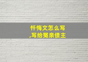 忏悔文怎么写,写给冤亲债主