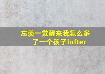 忘羡一觉醒来我怎么多了一个孩子lofter