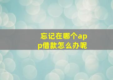 忘记在哪个app借款怎么办呢