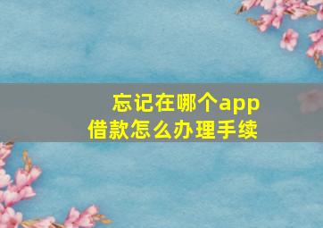 忘记在哪个app借款怎么办理手续