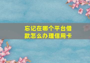 忘记在哪个平台借款怎么办理信用卡