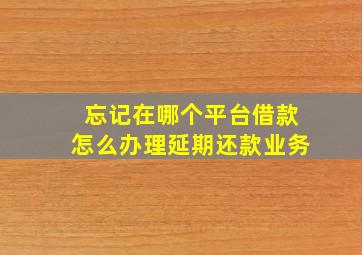 忘记在哪个平台借款怎么办理延期还款业务