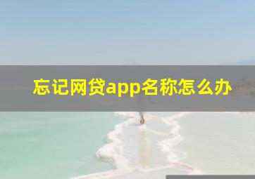 忘记网贷app名称怎么办