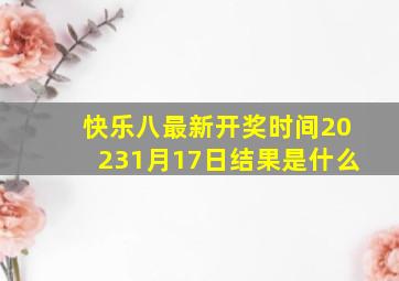 快乐八最新开奖时间20231月17日结果是什么