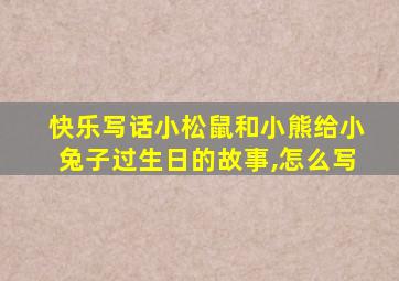 快乐写话小松鼠和小熊给小兔子过生日的故事,怎么写