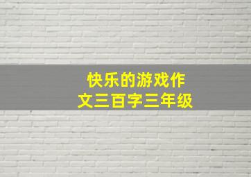 快乐的游戏作文三百字三年级