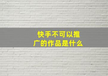 快手不可以推广的作品是什么