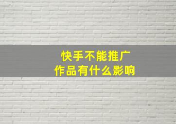 快手不能推广作品有什么影响