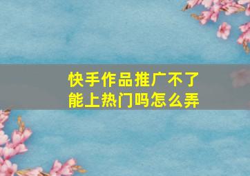 快手作品推广不了能上热门吗怎么弄