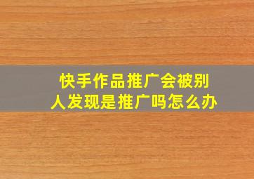 快手作品推广会被别人发现是推广吗怎么办