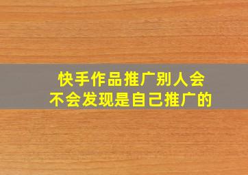 快手作品推广别人会不会发现是自己推广的