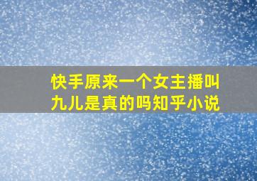 快手原来一个女主播叫九儿是真的吗知乎小说