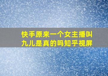 快手原来一个女主播叫九儿是真的吗知乎视屏