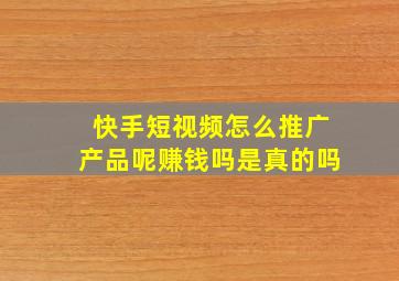 快手短视频怎么推广产品呢赚钱吗是真的吗