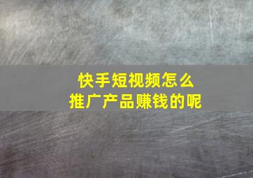 快手短视频怎么推广产品赚钱的呢