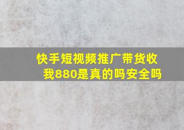 快手短视频推广带货收我880是真的吗安全吗