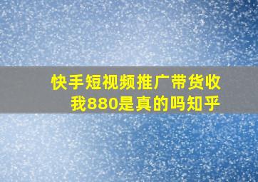 快手短视频推广带货收我880是真的吗知乎