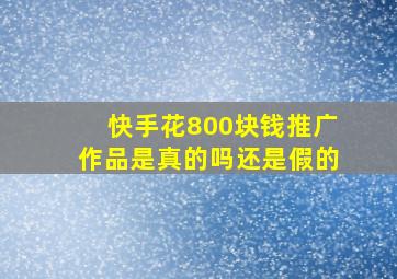 快手花800块钱推广作品是真的吗还是假的