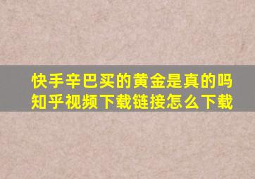 快手辛巴买的黄金是真的吗知乎视频下载链接怎么下载